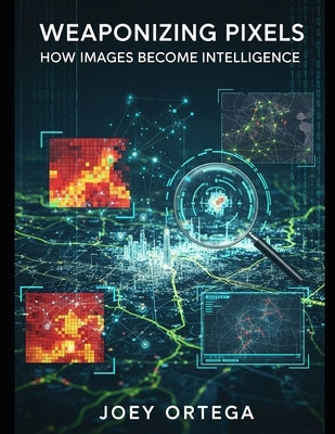 Weaponizing Pixels: How Images Become Intelligence by Ortega, Joey
