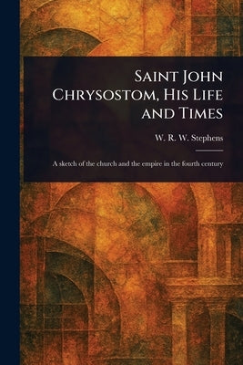 Saint John Chrysostom, His Life and Times by Stephens, W. R. W. (William Richard W.