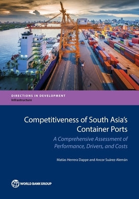 Competitiveness of South Asia's Container Ports: A Comprehensive Assessment of Performance, Drivers, and Costs by Herrera Dappe, Matías