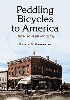 Peddling Bicycles to America: The Rise of an Industry by Epperson, Bruce D.