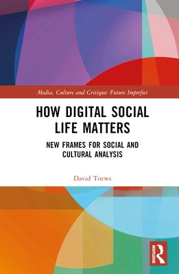 How Digital Social Life Matters: New Frames for Social and Cultural Analysis by Toews, David