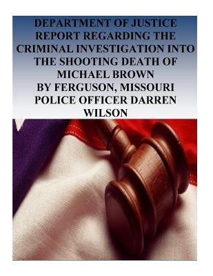 Department of Justice Report Regarding the Criminal Investigation into the Shooting Death of Michael Brown by Ferguson, Missouri Police Officer Darren by Penny Hill Press