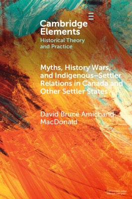 Myths, History Wars, and Indigenous-Settler Relations in Canada and Other Settler States by MacDonald, David Bruce Amichand