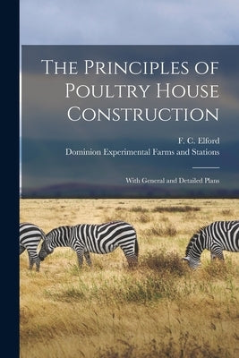The Principles of Poultry House Construction [microform]: With General and Detailed Plans by Elford, F. C. (Frederic C. ). 1871-1946