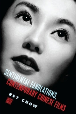 Sentimental Fabulations, Contemporary Chinese Films: Attachment in the Age of Global Visibility by Chow, Rey