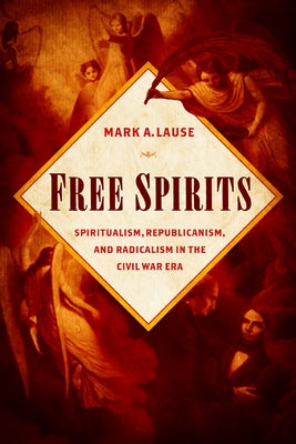 Free Spirits: Spiritualism, Republicanism, and Radicalism in the Civil War Era by Lause, Mark A.