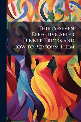 Thirty-seven Effective After Dinner Tricks and how to Perform Them: All Easy to Do--no Skill Required by Anonymous