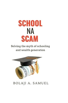 School Na Scam: Solving the Myth of Schooling and Wealth Generation by Samuel, Bolaji A.