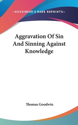 Aggravation Of Sin And Sinning Against Knowledge by Goodwin, Thomas