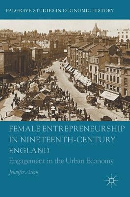 Female Entrepreneurship in Nineteenth-Century England: Engagement in the Urban Economy by Aston, Jennifer