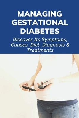 Managing Gestational Diabetes: Discover Its Symptoms, Causes, Diet, Diagnosis & Treatments: Diabetes And Pregnancy Book by Parbs, Beau