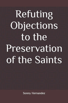 Refuting Objections to the Preservation of the Saints by Hernandez, Sonny L.