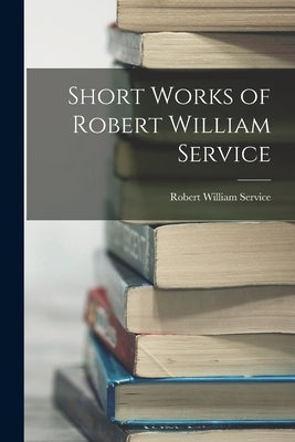 Short Works of Robert William Service by Service, Robert William