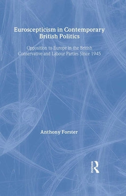 Euroscepticism in Contemporary British Politics: Opposition to Europe in the Conservative and Labour Parties Since 1945 by Forster, Anthony