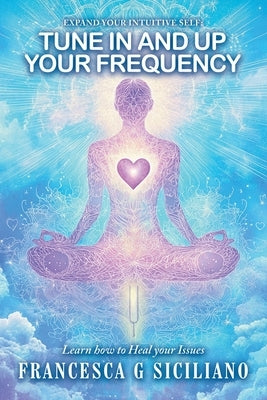 TUNE IN and Up your FREQUENCY: Learn how to Heal your Issues by Siciliano, Francesca G.