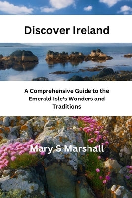 Discover Ireland: A Comprehensive Guide to the Emerald Isle's Wonders and Traditions by S. Marshall, Mary