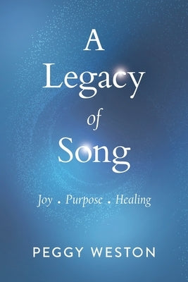 A Legacy of Song: Joy . Purpose . Healing by Weston, Peggy