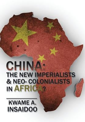 China: The New Imperialists & Neo- Colonialists in Africa? by Insaidoo, Kwame A.