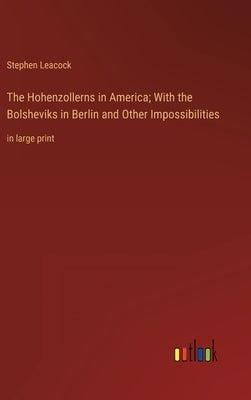 The Hohenzollerns in America; With the Bolsheviks in Berlin and Other Impossibilities: in large print by Leacock, Stephen