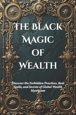 The Black Magic of Wealth: Unlocking Ancient Rituals for Fortune and Prosperity: Discover the Forbidden Practices, Real Spells, and Secrets of Gl by Abilullin, Amir Khalilov