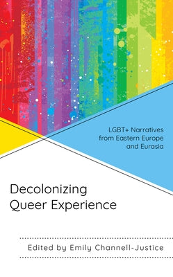 Decolonizing Queer Experience: LGBT+ Narratives from Eastern Europe and Eurasia by Channell-Justice, Emily