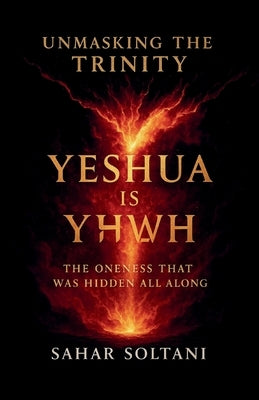 Unmasking the Trinity Yeshua is YHWH: The Oneness That Was Hidden All Along by Soltani, Sahar