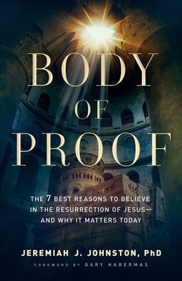 Body of Proof: The 7 Best Reasons to Believe in the Resurrection of Jesus--And Why It Matters Today by Johnston, Jeremiah J.
