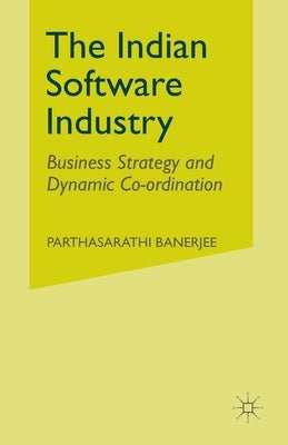 The Indian Software Industry: Business Strategy and Dynamic Co-Ordination by Banerjee, P.