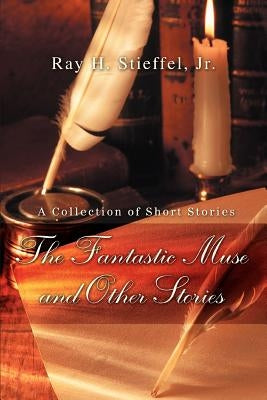 The Fantastic Muse and Other Stories by Stieffel, Ray H., Jr.