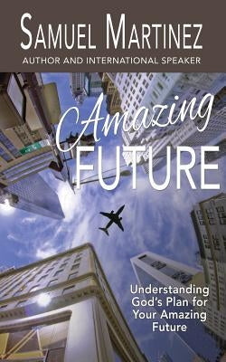 Amazing Future: Understanding God's Plan for Your Amazing Future by Martinez, Samuel