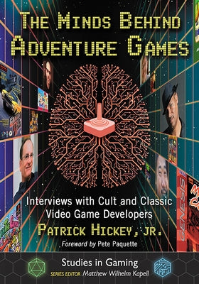 The Minds Behind Adventure Games: Interviews with Cult and Classic Video Game Developers by Hickey, Patrick