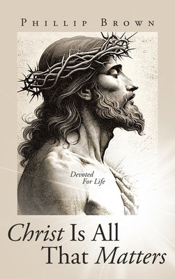 Christ Is All That Matters: Devoted For Life by Brown, Phillip