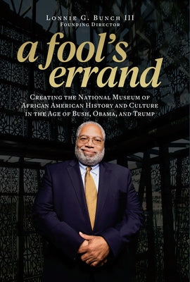 A Fool's Errand: Creating the National Museum of African American History and Culture in the Age of Bush, Obama, and Trump by Bunch III, Lonnie G.