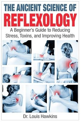 The Ancient Science of Reflexology: A Beginner's Guide to Reducing Stress, Toxins, and Improving Health by Hawkins, Louis