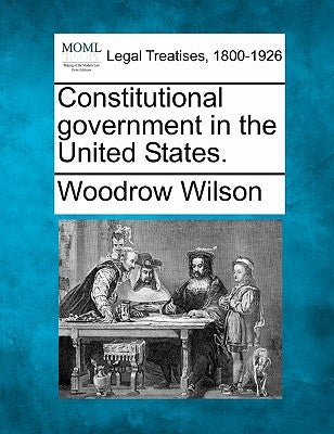 Constitutional Government in the United States. by Wilson, Woodrow