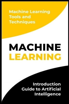 Machine Learning: Introduction Guide to Artificial Intelligence. Machine Learning Tools and Techniques by Sitersbury, Michael