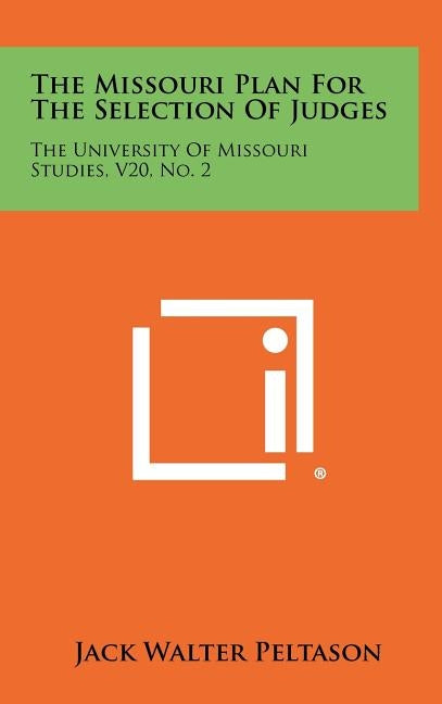 The Missouri Plan For The Selection Of Judges: The University Of Missouri Studies, V20, No. 2 by Peltason, Jack Walter