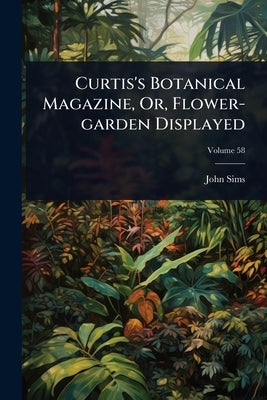 Curtis's Botanical Magazine, Or, Flower-garden Displayed by Sims, John