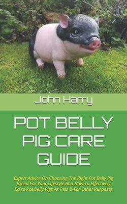 Pot Belly Pig Care Guide: Expert Advice On Choosing The Right Pot Belly Pig Breed For Your Lifestyle And How To Effectively Raise Pot Belly Pigs by Harry, John