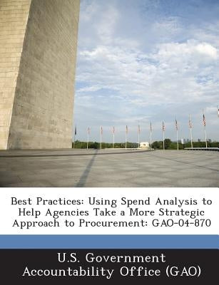 Best Practices: Using Spend Analysis to Help Agencies Take a More Strategic Approach to Procurement: GAO-04-870 by U. S. Government Accountability Office (