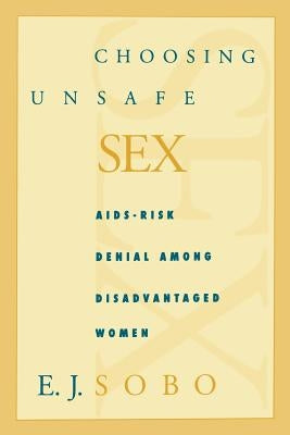 Choosing Unsafe Sex: Aids-Risk Denial Among Disadvantaged Women by Sobo, Elisa J.