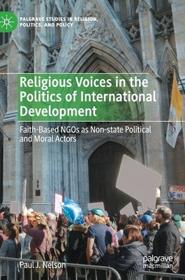 Religious Voices in the Politics of International Development: Faith-Based Ngos as Non-State Political and Moral Actors by Nelson, Paul J.