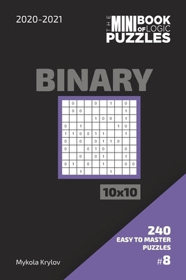 The Mini Book Of Logic Puzzles 2020-2021. Binary 10x10 - 240 Easy To Master Puzzles. #8 by Krylov, Mykola