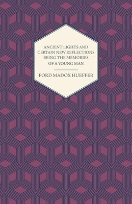 Ancient Lights And Certain New Reflections Being The Memories Of A Young Man by Hueffer, Ford Madox