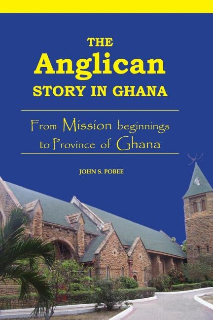 The Anglican Story in Ghana. From Mission beginnings to province of Ghana by Pobee, John S.