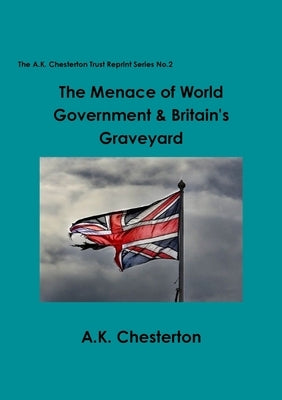 The Menace of World Government & Britain's Graveyard by Chesterton, A. K.