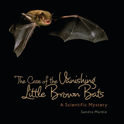 The Case of the Vanishing Little Brown Bats: A Scientific Mystery by Markle, Sandra