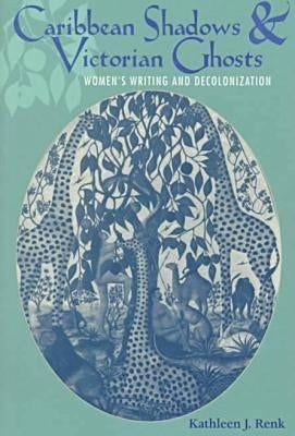 Caribbean Shadows and Victorian Ghosts: Women's Writing and Decolonization by Renk, Kathleen J.