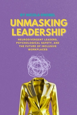 Unmasking Leadership: Neurodivergent Leaders, Psychological Safety, and the Future of Inclusive Workplaces by Knobel, Nicola