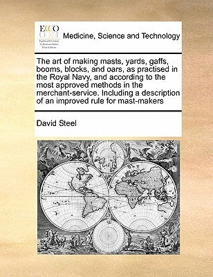 The Art of Making Masts, Yards, Gaffs, Booms, Blocks, and Oars, as Practised in the Royal Navy, and According to the Most Approved Methods in the Merc by Steel, David